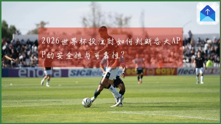 2026世界杯投注时如何判断各大APP的安全性与可靠性？