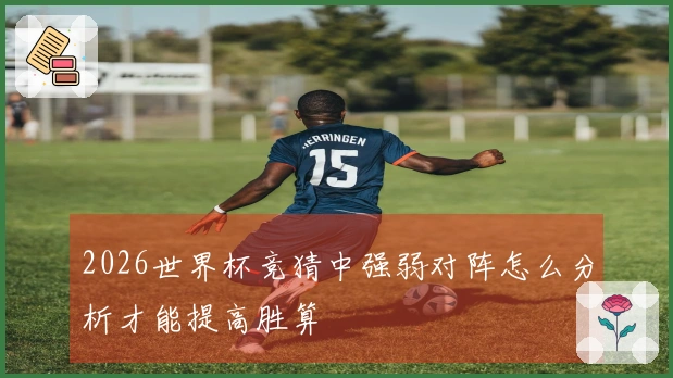 2026世界杯竞猜中强弱对阵怎么分析才能提高胜算