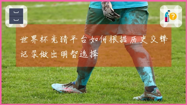世界杯竞猜平台如何根据历史交锋记录做出明智选择
