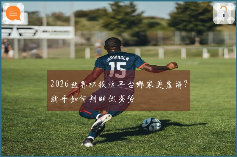 2026世界杯投注平台哪家更靠谱？新手如何判断优劣势