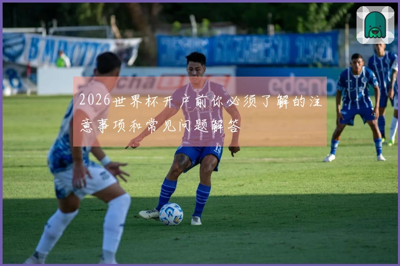 2026世界杯开户前你必须了解的注意事项和常见问题解答