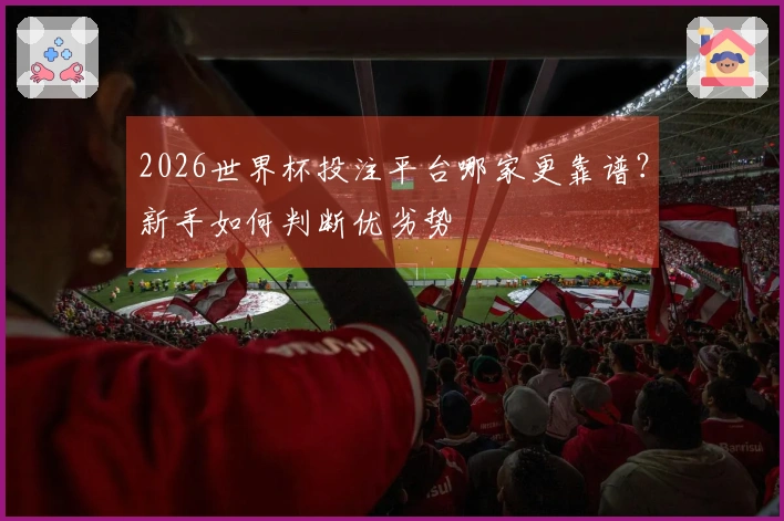 2026世界杯投注平台哪家更靠谱？新手如何判断优劣势